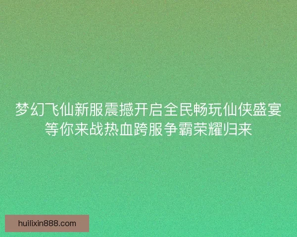 梦幻飞仙新服震撼开启全民畅玩仙侠盛宴等你来战热血跨服争霸荣耀归来 梦幻飞仙新服震撼开启全民畅玩仙侠盛宴等你来战热血跨服争霸荣耀归来