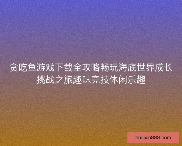 贪吃鱼游戏下载全攻略畅玩海底世界成长挑战之旅趣味竞技休闲乐趣 贪吃鱼游戏下载全攻略畅玩海底世界成长挑战之旅趣味竞技休闲乐趣