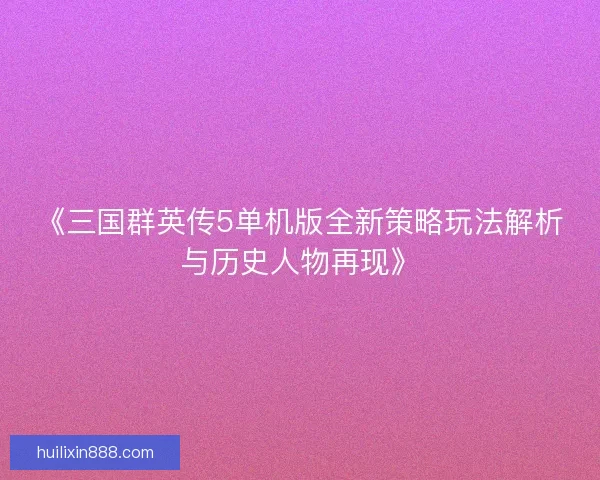 《三国群英传5单机版全新策略玩法解析与历史人物再现》