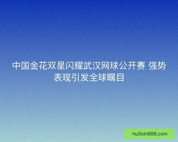 中国金花双星闪耀武汉网球公开赛 强势表现引发全球瞩目 中国金花双星闪耀武汉网球公开赛 强势表现引发全球瞩目